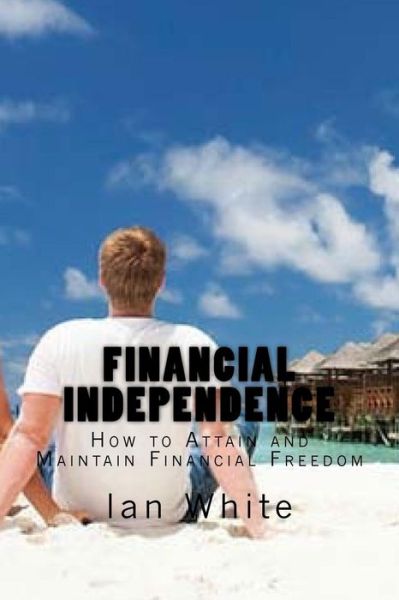 Financial Independence How to Attain and Maintain Financial Freedom - Ian White - Books - CreateSpace Independent Publishing Platf - 9781530040292 - January 25, 2016