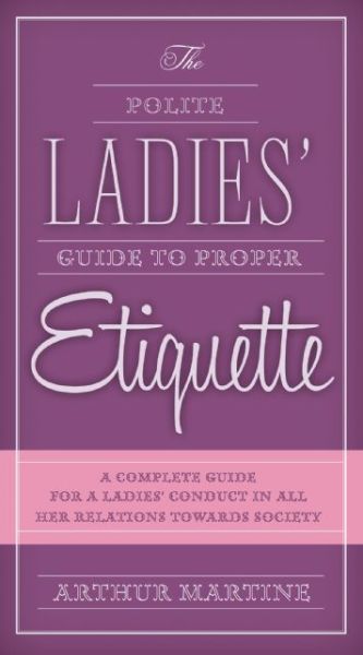 Cover for Arthur Martine · The Polite Ladies' Guide to Proper Etiquette: A Complete Guide for a Lady?s Conduct in All Her Relations Towards Society (Pocketbok) (2015)