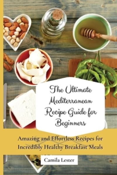 Cover for Camila Lester · The Ultimate Mediterranean Recipe Guide for Beginners: Amazing and Effortless Recipes for Incredibly Healthy Breakfast Meals (Paperback Book) (2021)