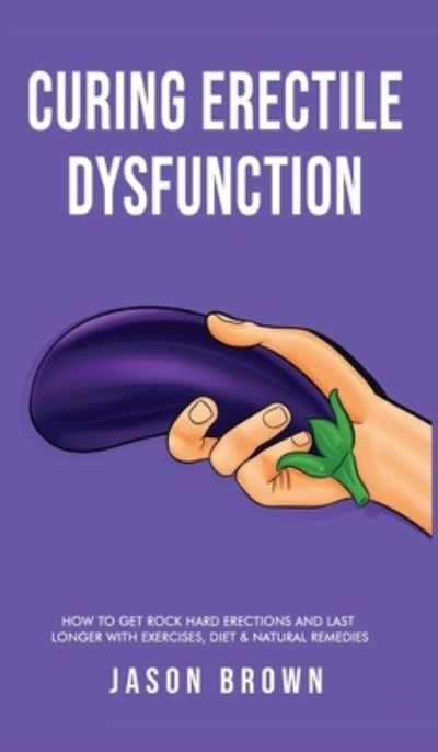 Cover for Jason Brown · Curing Erectile Dysfunction - How to Get Rock Hard Erections and Last Longer With Exercises, Diet &amp; Natural Remedies (Hardcover Book) (2021)