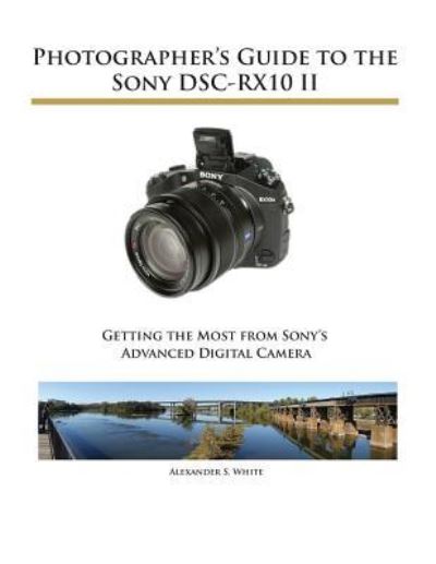 Photographer's Guide to the Sony DSC-RX10 II - Alexander S White - Kirjat - White Knight Press - 9781937986292 - lauantai 12. joulukuuta 2015