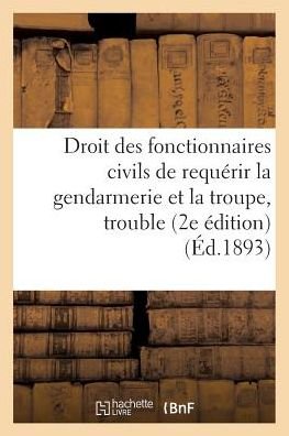 Droit Des Fonctionnaires Civils de Requerir La Gendarmerie & La Troupe, Cas de Troubles Et d'Emeutes - H Charles Lavauzelle - Books - Hachette Livre - BNF - 9782013748292 - June 1, 2016