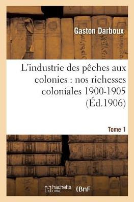 Cover for Gaston Darboux · L'Industrie Des Peches Aux Colonies: Nos Richesses Coloniales 1900-1905. Tome 1 (Paperback Book) (2016)
