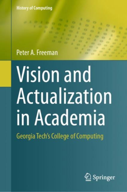 Cover for Peter A. Freeman · Vision and Actualization in Academia: Georgia Tech’s College of Computing - History of Computing (Hardcover bog) [2024 edition] (2024)