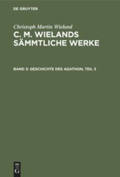 Geschichte Des Agathon, Teil 3 - Christoph Martin Wieland - Books - de Gruyter - 9783111038292 - December 13, 1901