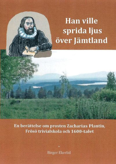 Cover for Birger Ekerlid · Han ville sprida ljus över Jämtland : en berättelse om prosten Zacharias Plantin, Frösö Trivialskola och 1600-talet (Hardcover Book) (2022)