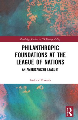 Cover for Tourn?s, Ludovic (University of Geneva, Switzerland) · Philanthropic Foundations at the League of Nations: An Americanized League? - Routledge Studies in US Foreign Policy (Hardcover Book) (2022)