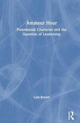 Cover for Lara Brown · Amateur Hour: Presidential Character and the Question of Leadership (Innbunden bok) (2020)