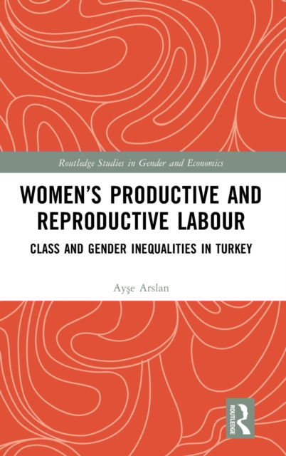 Cover for Ayse Arslan · Women’s Productive and Reproductive Labour: Class and Gender Inequalities in Turkey - Routledge Studies in Gender and Economics (Hardcover Book) (2023)