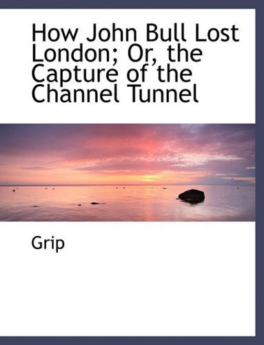 Cover for Grip · How John Bull Lost London; Or, the Capture of the Channel Tunnel (Hardcover Book) [Large Print, Lrg edition] (2008)