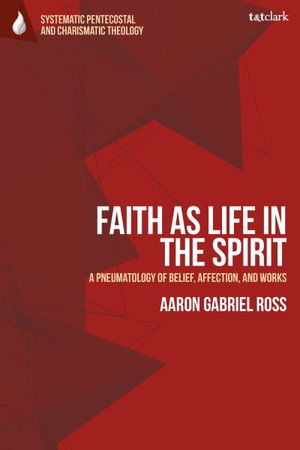 Cover for Ross, Dr Aaron Gabriel (Museum of the Bible, USA) · Faith as Life in the Spirit: A Pneumatology of Belief, Affection, and Works - T&amp;T Clark Systematic Pentecostal and Charismatic Theology (Hardcover Book) (2025)