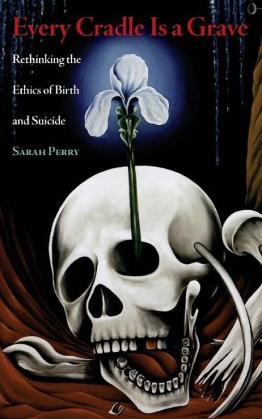 Every Cradle is a Grave: Rethinking the Ethics of Birth and Suicide - Sarah Perry - Books - Nine-Banded Books - 9780989697293 - November 21, 2014