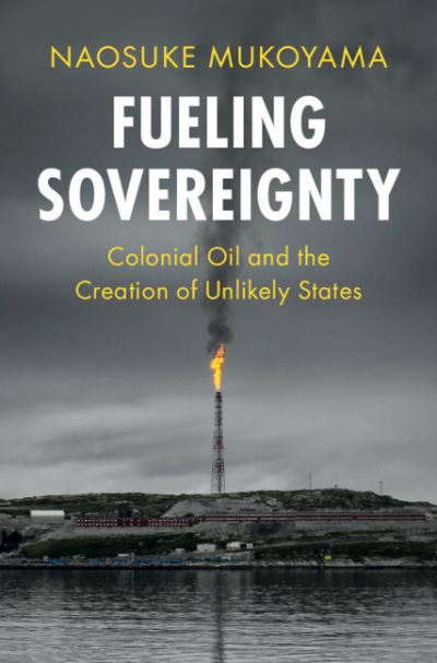 Cover for Mukoyama, Naosuke (University of Tokyo) · Fueling Sovereignty: Colonial Oil and the Creation of Unlikely States - LSE International Studies (Paperback Book) (2024)