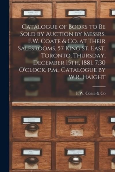 Cover for F W Coate &amp; Co · Catalogue of Books to Be Sold by Auction by Messrs. F.W. Coate &amp; Co. at Their Salesrooms, 57 King St. East, Toronto, Thursday, December 15th, 1881, 7 (Paperback Book) (2021)