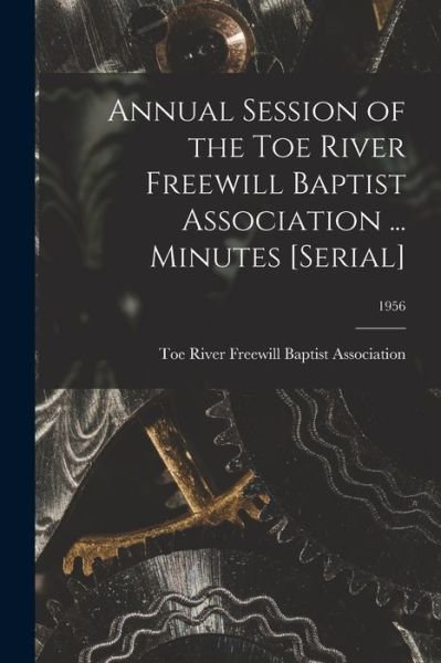 Cover for Toe River Freewill Baptist Association · Annual Session of the Toe River Freewill Baptist Association ... Minutes [serial]; 1956 (Taschenbuch) (2021)