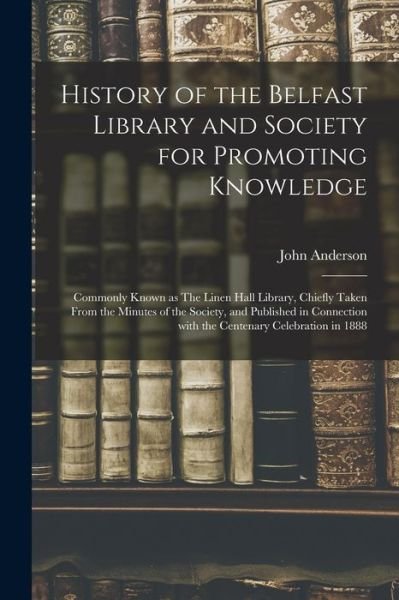 Cover for John Anderson · History of the Belfast Library and Society for Promoting Knowledge: Commonly Known as The Linen Hall Library, Chiefly Taken From the Minutes of the Society, and Published in Connection With the Centenary Celebration in 1888 (Paperback Bog) (2021)