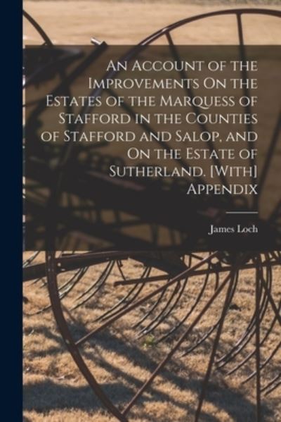 Cover for James Loch · Account of the Improvements on the Estates of the Marquess of Stafford in the Counties of Stafford and Salop, and on the Estate of Sutherland. [with] Appendix (Bog) (2022)