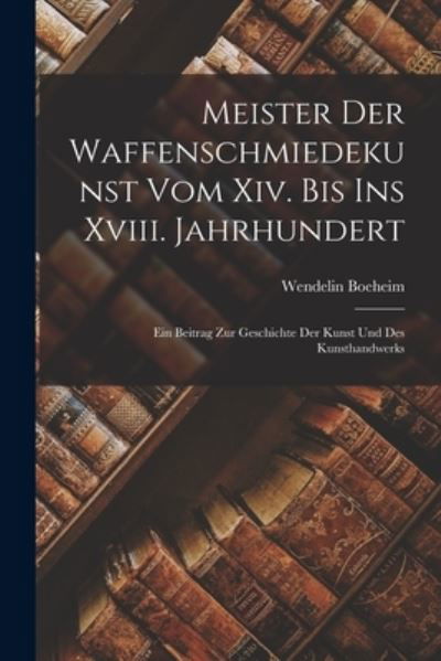 Cover for Wendelin Boeheim · Meister der Waffenschmiedekunst Vom Xiv. Bis Ins Xviii. Jahrhundert (Book) (2022)