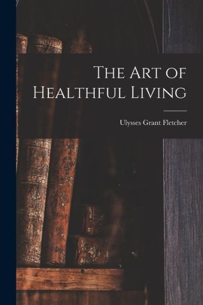 Cover for Ulysses Grant Fletcher · Art of Healthful Living (Bok) (2022)