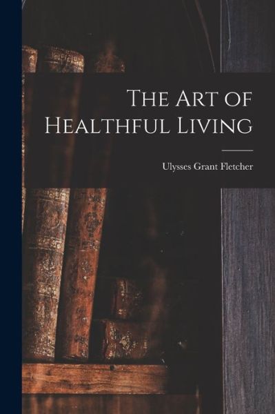 Cover for Ulysses Grant Fletcher · Art of Healthful Living (Book) (2022)