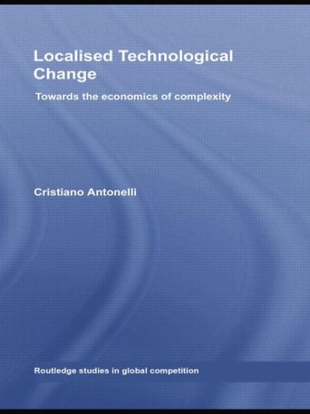 Localised Technological Change: Towards the Economics of Complexity - Routledge Studies in Global Competition - Cristiano Antonelli - Books - Taylor & Francis Ltd - 9781138805293 - June 23, 2014