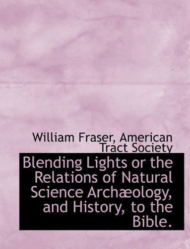 Blending Lights or the Relations of Natural Science Archæology, and History, to the Bible. - William Fraser - Książki - BiblioLife - 9781140376293 - 6 kwietnia 2010