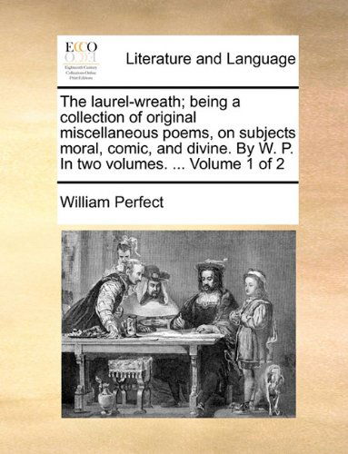 Cover for William Perfect · The Laurel-wreath; Being a Collection of Original Miscellaneous Poems, on Subjects Moral, Comic, and Divine. by W. P. in Two Volumes. ...  Volume 1 of 2 (Taschenbuch) (2010)