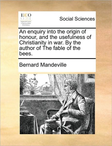 An Enquiry into the Origin of Honour, and the Usefulness of Christianity in War. by the Author of the Fable of the Bees. - Bernard Mandeville - Books - Gale Ecco, Print Editions - 9781170399293 - May 29, 2010