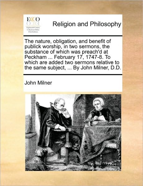 The Nature, Obligation, and Benefit of Publick Worship, in Two Sermons, the Substance of Which Was Preach'd at Peckham ... February 17, 1747-8. to Which a - John Milner - Books - Gale Ecco, Print Editions - 9781170526293 - May 29, 2010