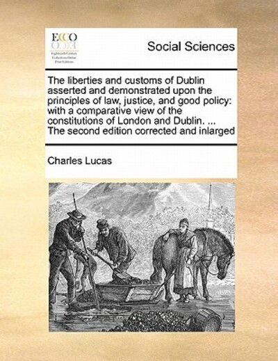 Cover for Charles Lucas · The Liberties and Customs of Dublin Asserted and Demonstrated Upon the Principles of Law, Justice, and Good Policy: with a Comparative View of the Constit (Paperback Book) (2010)