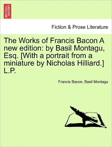 Cover for Francis Bacon · The Works of Francis Bacon a New Edition: By Basil Montagu, Esq. [With a Portrait from a Miniature by Nicholas Hilliard.] L.P. (Paperback Book) (2011)