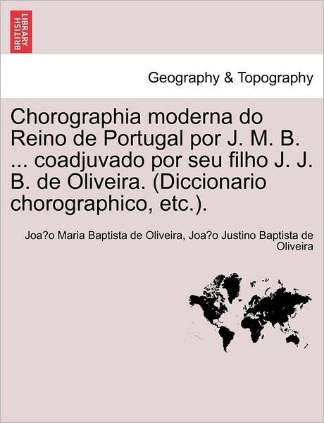 Cover for Joa O Maria Baptista De Oliveira · Chorographia Moderna Do Reino de Portugal Por J. M. B. ... Coadjuvado Por Seu Filho J. J. B. de Oliveira. (Diccionario Chorographico, Etc.). (Paperback Book) (2011)