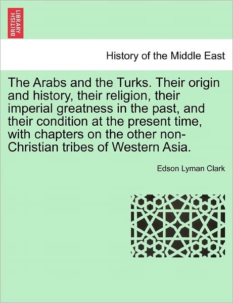 Cover for Edson Lyman Clark · The Arabs and the Turks. Their Origin and History, Their Religion, Their Imperial Greatness in the Past, and Their Condition at the Present Time, with Cha (Taschenbuch) (2011)