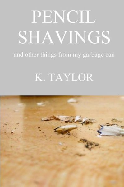 Cover for K Taylor · Pencil Shavings - And Other Things From My Garbage Can (Paperback Book) (2018)