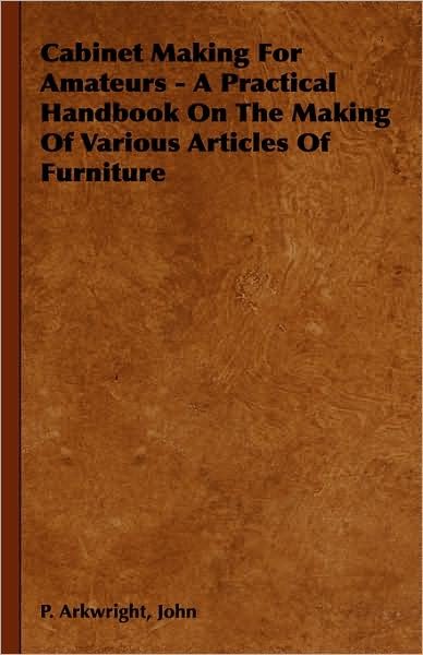 Cover for John P. Arkwright · Cabinet Making for Amateurs - a Practical Handbook on the Making of Various Articles of Furniture (Paperback Book) (2006)