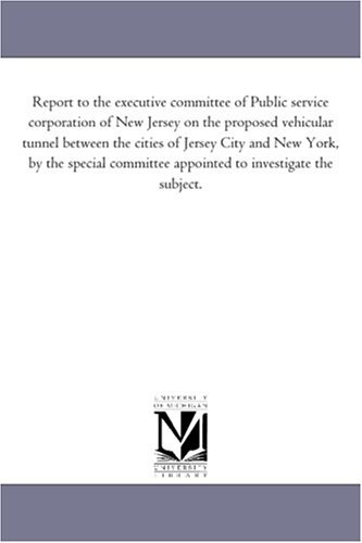 Cover for Michigan Historical Reprint Series · Report to the Executive Committee of Public Service Corporation of New Jersey on the Proposed Vehicular Tunnel Between the Cities of Jersey City and ... Appointed to Investigate the Subject. (Paperback Book) (2006)