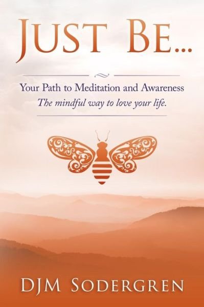 Just Be...: Your Path to Meditation and Awareness the Mindful Way to Love Your Life - Djm Sodergren - Kirjat - Createspace - 9781514779293 - tiistai 30. kesäkuuta 2015
