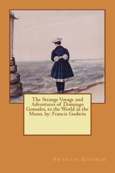 Cover for Francis Godwin · The Strange Voyage and Adventures of Domingo Gonsales, to the World in the Moon. by (Paperback Book) (2016)