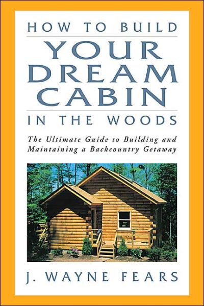 Cover for J Wayne Fears · How to Build Your Dream Cabin in the Woods: The Ultimate Guide to Building and Maintaining a Backcountry Getaway (MISC) (2004)