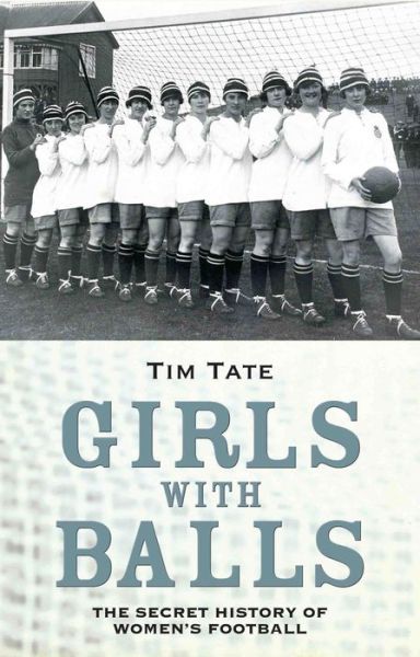 Cover for Tim Tate · Girls With Balls: The Secret History of Women's Football (Hardcover Book) (2013)