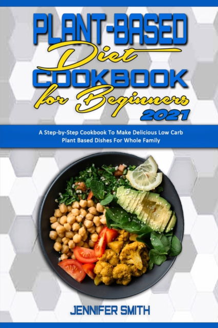 Cover for Jennifer Smith · Plant Based Diet Cookbook for Beginners 2021: A Step-by-Step Cookbook To Make Delicious Low Carb Plant Based Dishes For Whole Family (Paperback Book) (2021)