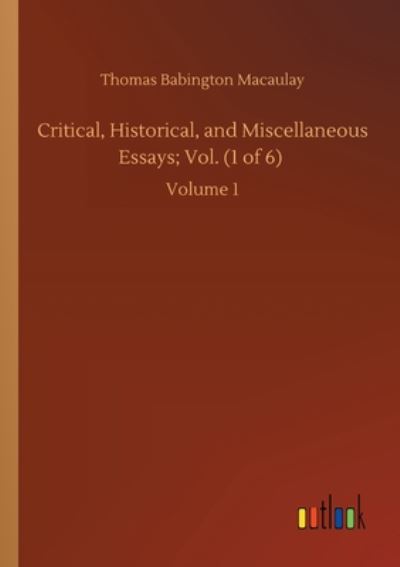 Critical, Historical, and Miscellaneous Essays; Vol. (1 of 6): Volume 1 - Thomas Babington Macaulay - Books - Outlook Verlag - 9783752421293 - August 6, 2020