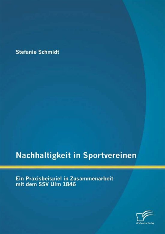 Nachhaltigkeit in Sportvereinen: Ein Praxisbeispiel in Zusammenarbeit Mit Dem Ssv Ulm 1846 - Stefanie Schmidt - Bøker - Diplomica Verlag Gmbh - 9783958508293 - 3. februar 2015