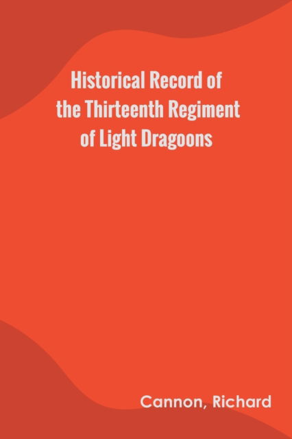 Cover for Richard Cannon · Historical Record of the Thirteenth Regiment of Light Dragoons (Paperback Book) (2022)