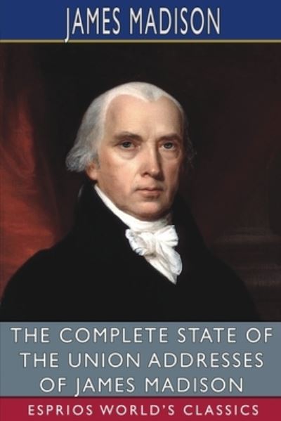 The Complete State of the Union Addresses of James Madison (Esprios Classics) - James Madison - Boeken - Blurb - 9798210000293 - 23 augustus 2024