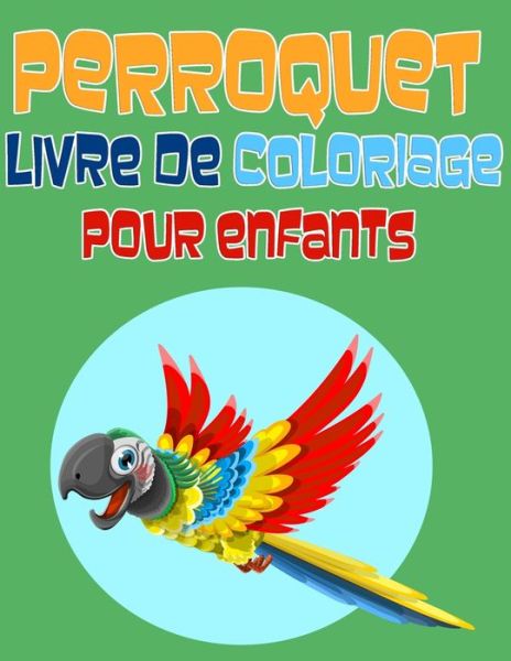 Cover for Future Arts · Perroquet Livre de Coloriage pour Enfants: Livre de Coloriage d'oiseaux, Cahier de Coloriage pours les enfants entre 4 et 8 ans, 32 illustrations couverture Papier Brillant (Paperback Book) (2021)