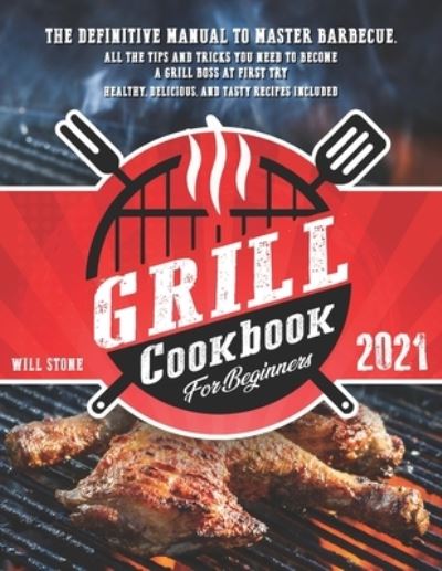 Cover for Will Stone · Grill Cookbook for Beginners: The Definitive Manual To Master Barbecue.All The Tips And Tricks You Need To Become A Grill Boss At First Try Healthy, Delicious, And Tasty Recipes Included. (Paperback Book) (2021)