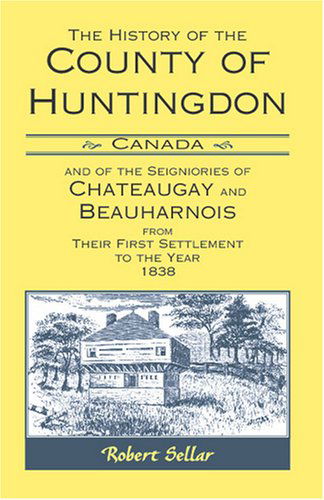 Cover for Robert Sellar · The History of the County of Huntingdon [canada] and of the Seigniories of Chateaugay and Beauharnois from Their First Settlement to the Year 1838 (Paperback Book) (2009)