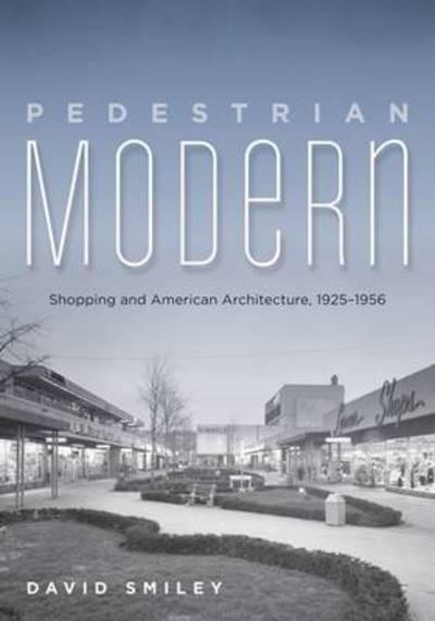 Cover for David Smiley · Pedestrian Modern: Shopping and American Architecture, 1925–1956 (Hardcover Book) (2013)