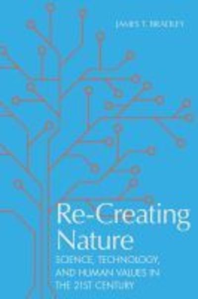 Cover for James T. Bradley · Re-Creating Nature: Science, Technology, and Human Values in the Twenty-First Century (Hardcover Book) (2019)